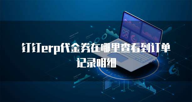 钉钉erp代金券在哪里查看到订单记录明细