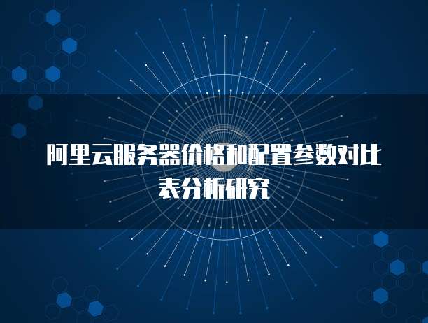 阿里云服务器价格和配置参数对比表分析研究
