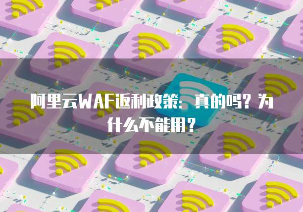 阿里云WAF返利政策:真的吗?为什么不能用?