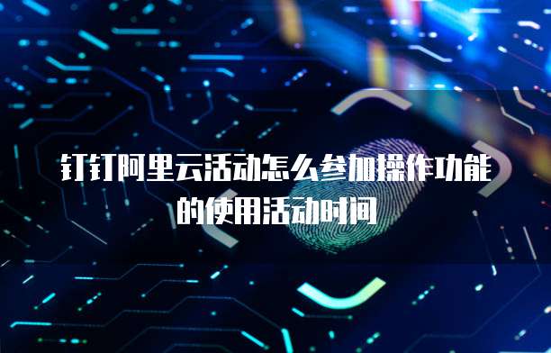 钉钉阿里云活动怎么参加操作功能的使用活动时间