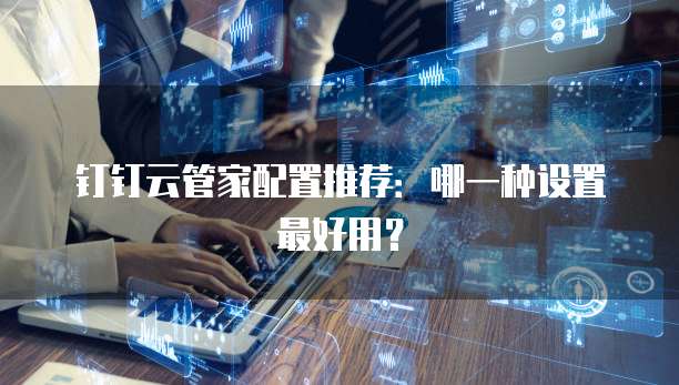钉钉云管家配置推荐:哪一种设置最好用?