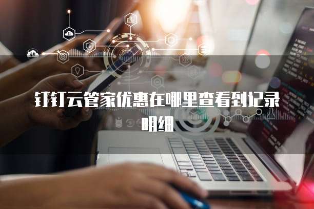 钉钉云管家优惠在哪里查看到记录明细