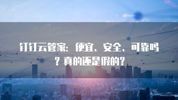 钉钉云管家:便宜、安全、可靠吗?真的还是假的?
