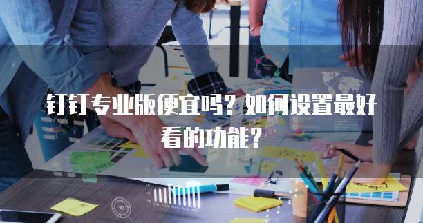 钉钉专业版便宜吗?如何设置最好看的功能?