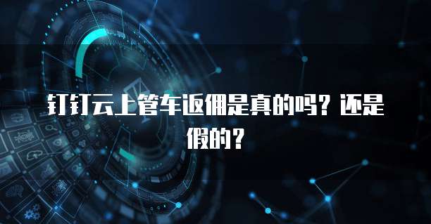 钉钉云上管车返佣是真的吗?还是假的?