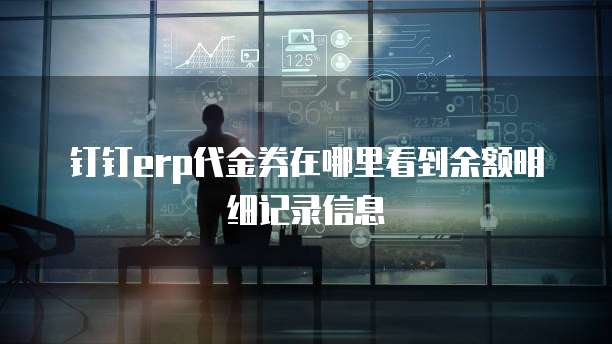 钉钉erp代金券在哪里看到余额明细记录信息