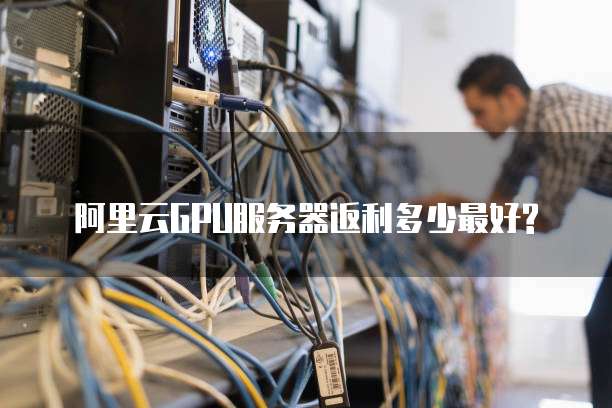 阿里云GPU服务器返利多少最好?