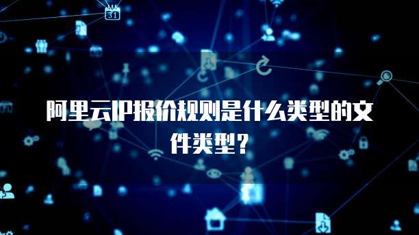 阿里云IP报价规则是什么类型的文件类型？