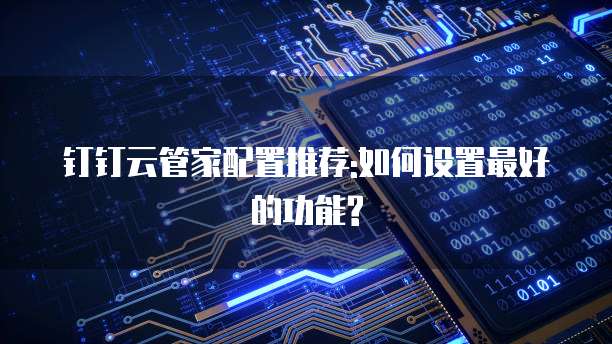 钉钉云管家配置推荐:如何设置最好的功能?