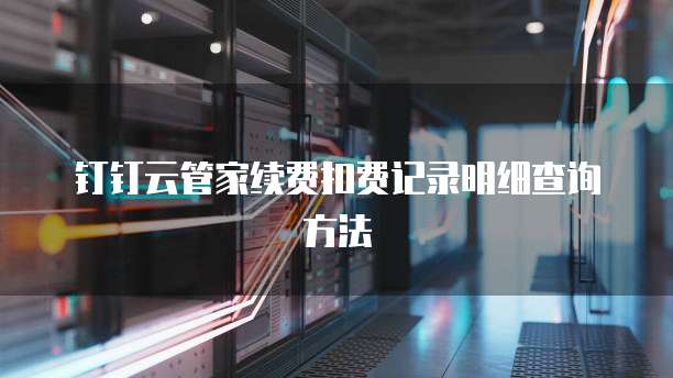 钉钉云管家续费扣费记录明细查询方法