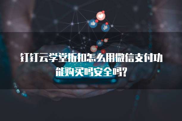 钉钉云学堂折扣怎么用微信支付功能购买吗安全吗?
