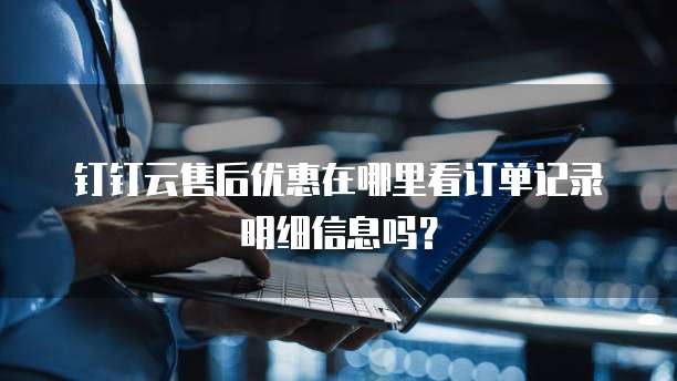 钉钉云售后优惠在哪里看订单记录明细信息吗?