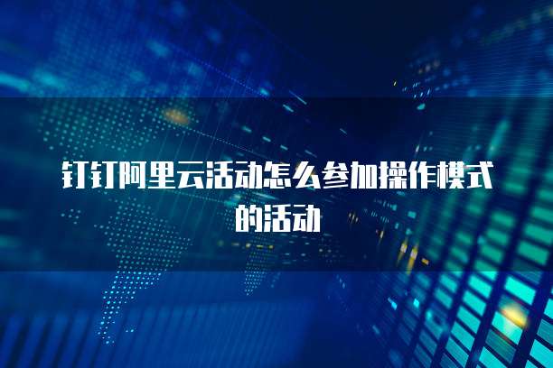 钉钉阿里云活动怎么参加操作模式的活动