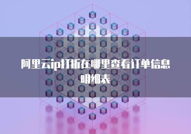 阿里云ip打折在哪里查看订单信息明细表