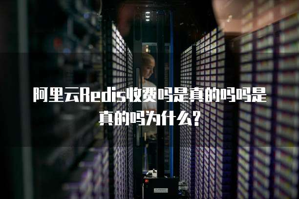 阿里云Redis收费吗是真的吗吗是真的吗为什么?