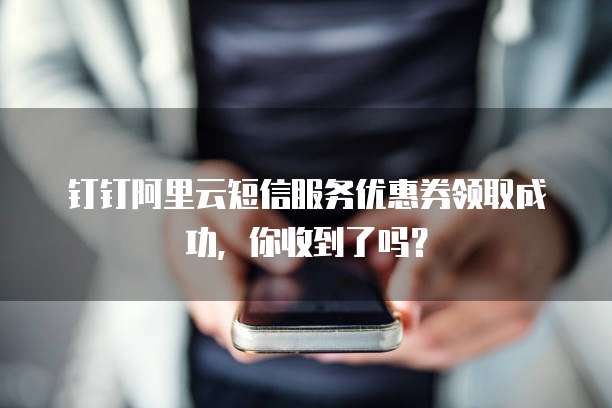 钉钉阿里云短信服务优惠券领取成功，你收到了吗？