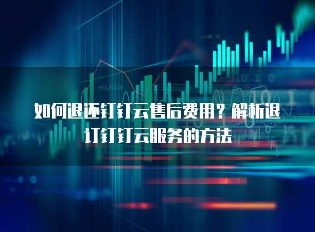 如何退还钉钉云售后费用?解析退订钉钉云服务的方法