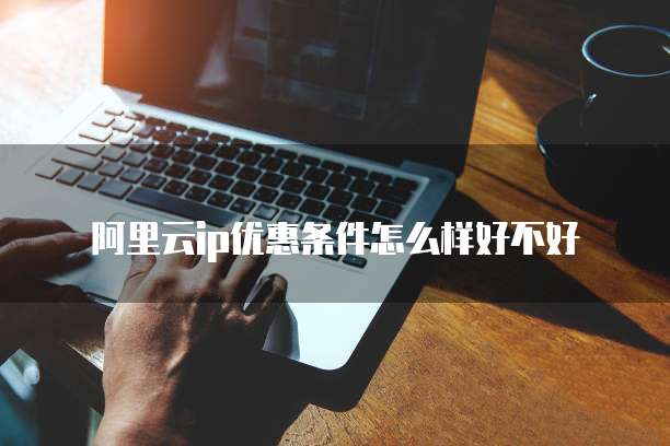 阿里云ip优惠条件怎么样好不好