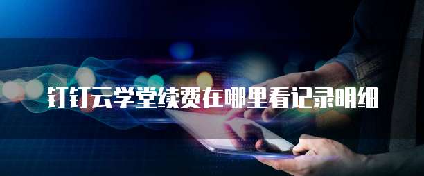 钉钉云学堂续费在哪里看记录明细