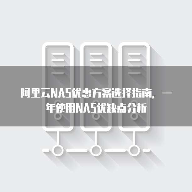 阿里云NAS优惠方案选择指南,一年使用NAS优缺点分析