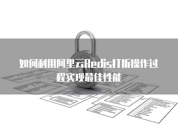 如何利用阿里云Redis打折操作过程实现最佳性能