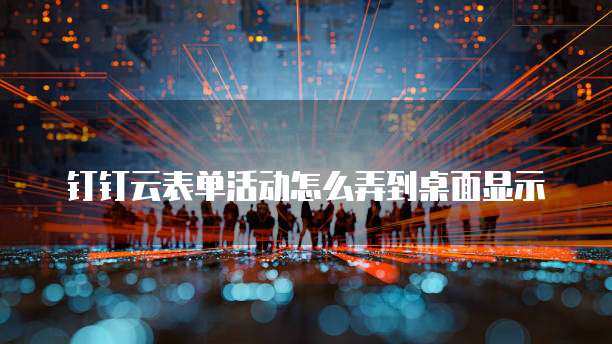 钉钉云表单活动怎么弄到桌面显示