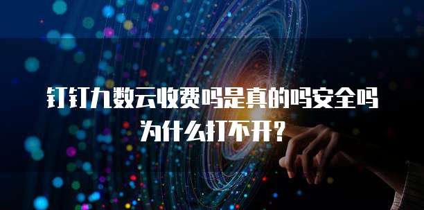 钉钉九数云收费吗是真的吗安全吗为什么打不开?