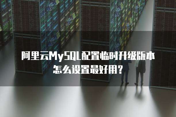 阿里云MySQL配置临时升级版本怎么设置最好用?