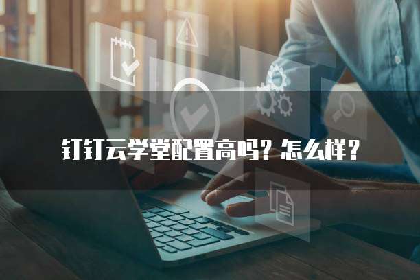 钉钉云学堂配置高吗?怎么样?