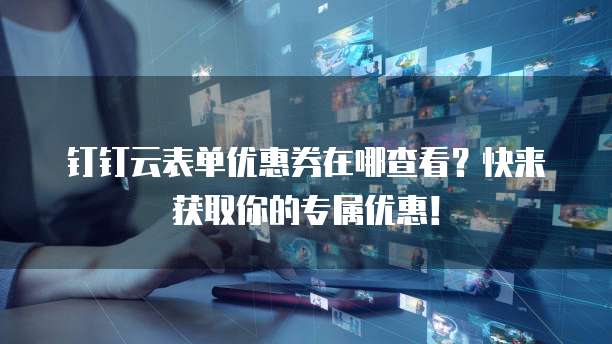 钉钉云表单优惠券在哪查看?快来获取你的专属优惠!