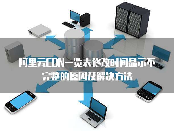 阿里云CDN一览表修改时间显示不完整的原因及解决方法