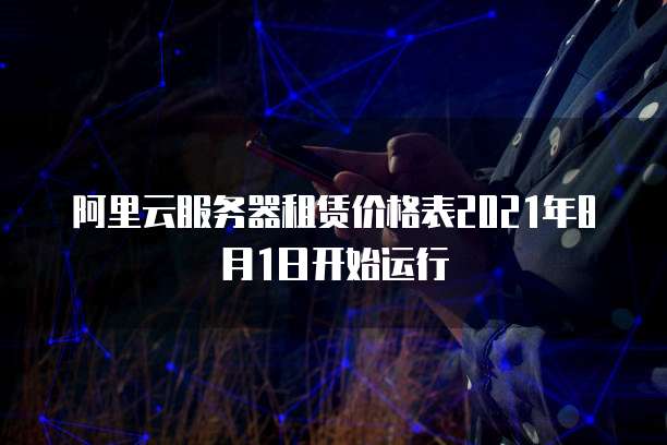 阿里云服务器租赁价格表2021年8月1日开始运行