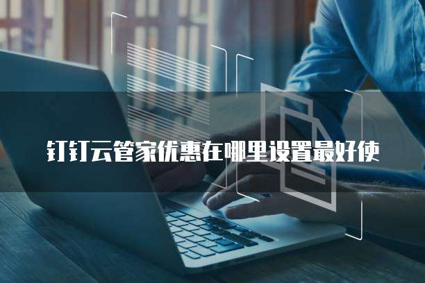 钉钉云管家优惠在哪里设置最好使