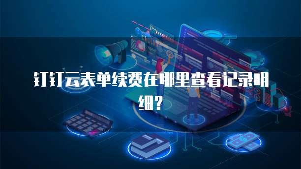钉钉云表单续费在哪里查看记录明细?