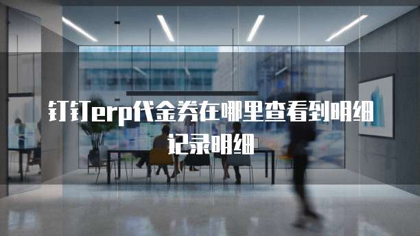 钉钉erp代金券在哪里查看到明细记录明细