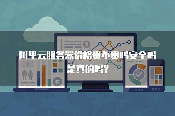 阿里云服务器价格贵不贵吗安全吗是真的吗?