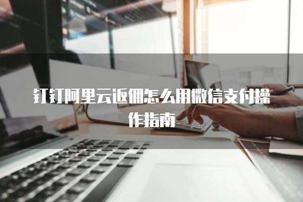 钉钉阿里云返佣怎么用微信支付操作指南