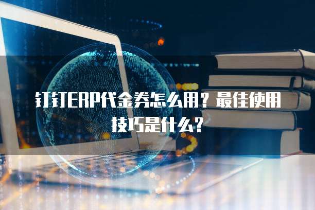 钉钉ERP代金券怎么用?最佳使用技巧是什么?