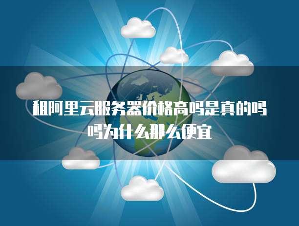 租阿里云服务器价格高吗是真的吗吗为什么那么便宜