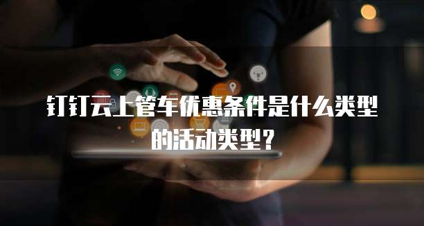 钉钉云上管车优惠条件是什么类型的活动类型?