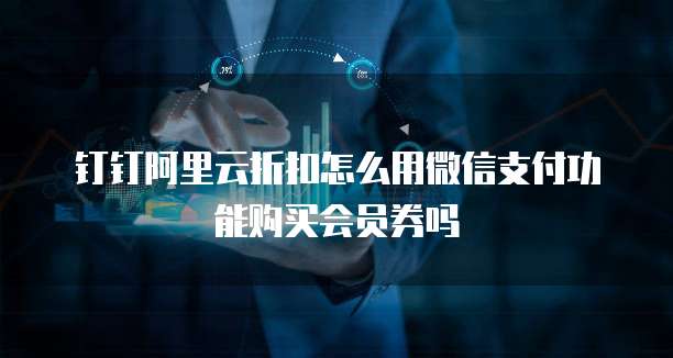 钉钉阿里云折扣怎么用微信支付功能购买会员券吗