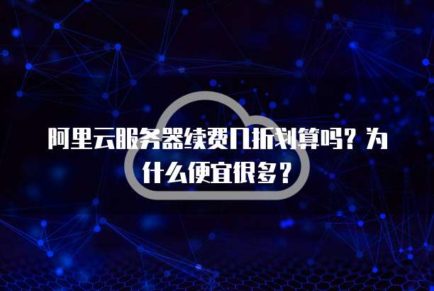 阿里云服务器续费几折划算吗?为什么便宜很多?