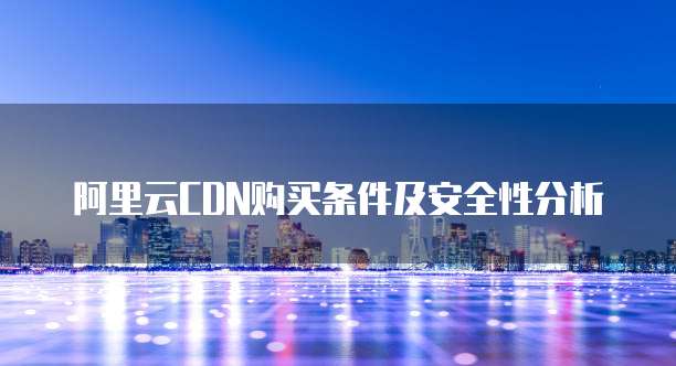 阿里云CDN购买条件及安全性分析