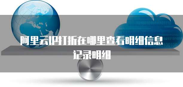 阿里云IP打折在哪里查看明细信息记录明细