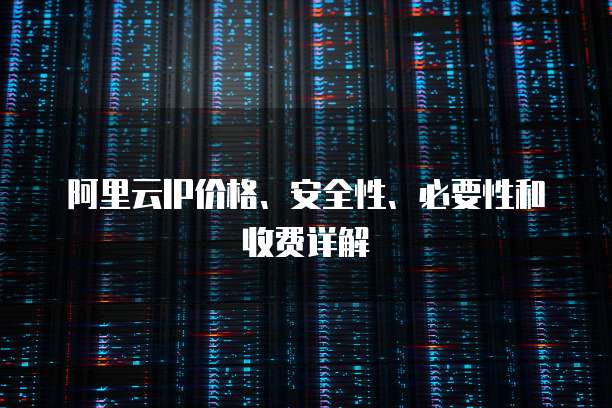 阿里云IP价格、安全性、必要性和收费详解