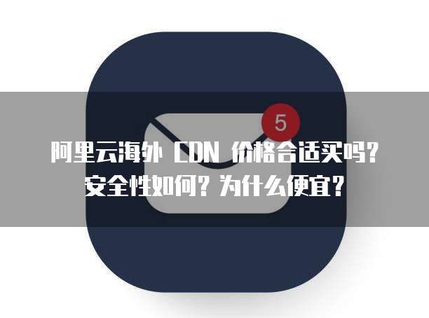 阿里云海外 CDN 价格合适买吗?安全性如何?为什么便宜?