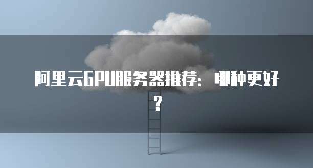 阿里云GPU服务器推荐:哪种更好?