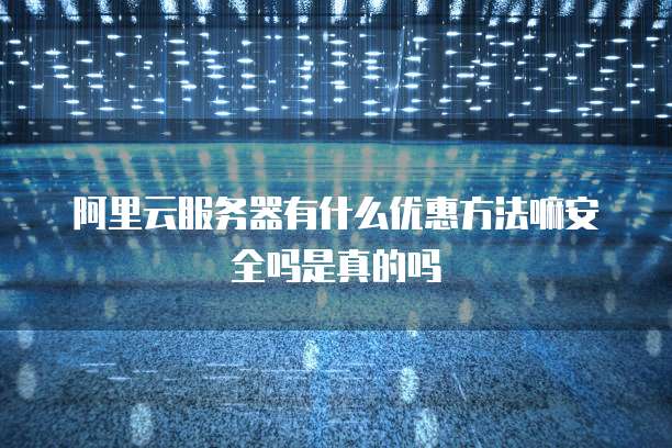 阿里云服务器有什么优惠方法嘛安全吗是真的吗