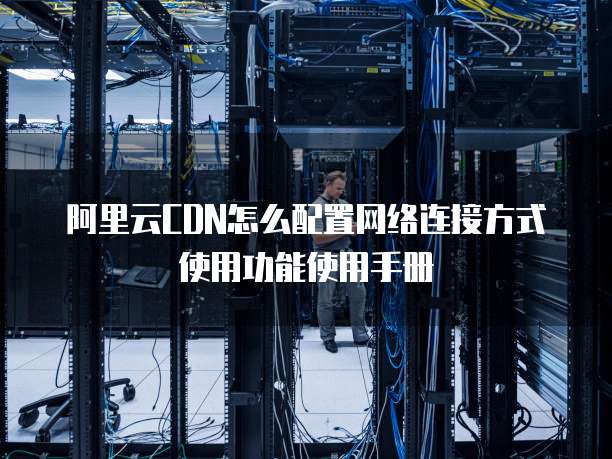 阿里云CDN怎么配置网络连接方式使用功能使用手册