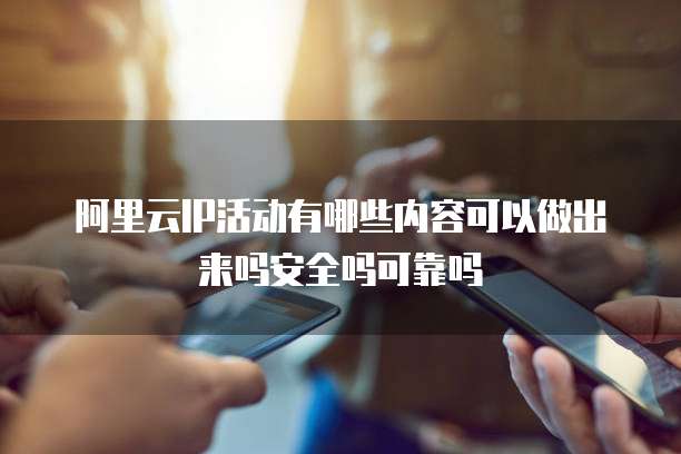 阿里云IP活动有哪些内容可以做出来吗安全吗可靠吗